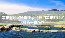 苹果游戏试玩赚钱app（热门苹果游戏试玩赚钱平台推荐）
