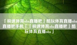 「极速体育nba直播吧」酷玩体育直播nba直播吧手机「「极速体育nba直播吧」酷玩体育直播nba」