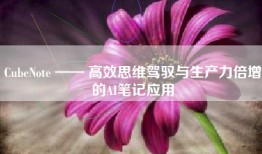 CubeNote —— 高效思维驾驭与生产力倍增的AI笔记应用