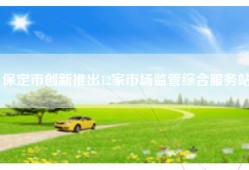 保定市创新推出12家市场监管综合服务站