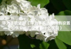 华为手机还原（华为手机还原所有设置和恢复出厂设置有什么区别）