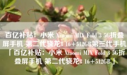 百亿补贴：小米 Xiaomi MIX Fold 3 5G折叠屏手机 第二代骁龙8 16+512GB第三代手机「百亿补贴：小米 Xiaomi MIX Fold 3 5G折叠屏手机 第二代骁龙8 16+512GB」