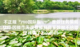 不正规“PDD国际版APP”是做任务骗局软件,因操作失误要修复商家数据不给提现被骗了怎么追回