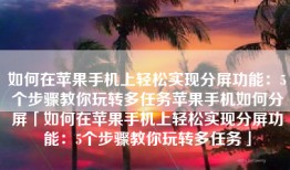 如何在苹果手机上轻松实现分屏功能：5个步骤教你玩转多任务苹果手机如何分屏「如何在苹果手机上轻松实现分屏功能：5个步骤教你玩转多任务」