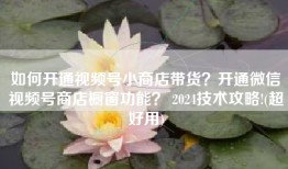 如何开通视频号小商店带货？开通微信视频号商店橱窗功能？ 2024技术攻略!(超好用)