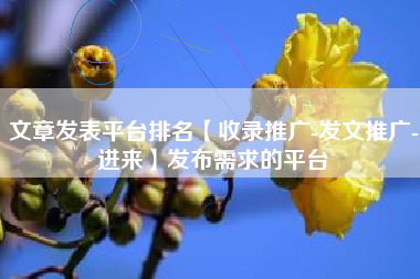 文章发表平台排名【收录推广-发文推广-进来】发布需求的平台