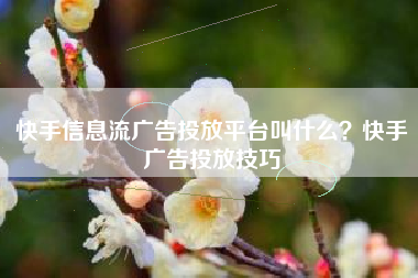 快手信息流广告投放平台叫什么？快手广告投放技巧