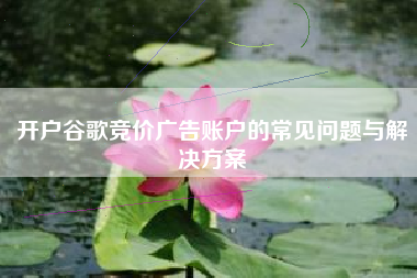 开户谷歌竞价广告账户的常见问题与解决方案