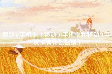 移动4g手机卡（移动4G手机卡和移动5G手机卡有什么区别）