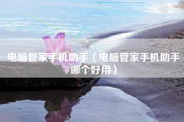 电脑管家手机助手（电脑管家手机助手哪个好用）