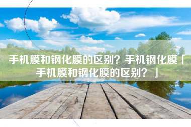 手机膜和钢化膜的区别？手机钢化膜「手机膜和钢化膜的区别？」