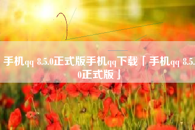 手机qq 8.5.0正式版手机qq下载「手机qq 8.5.0正式版」