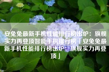 安兔兔最新手机性能排行榜出炉：旗舰实力再登顶智能手机排行榜「安兔兔最新手机性能排行榜出炉：旗舰实力再登顶」