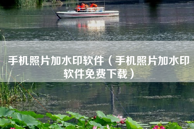 手机照片加水印软件（手机照片加水印软件免费下载）