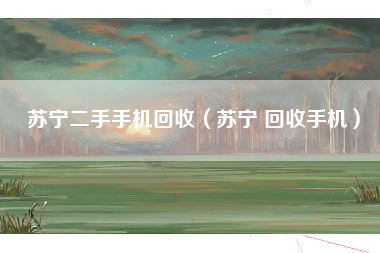 苏宁二手手机回收（苏宁 回收手机）