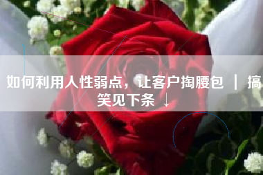 如何利用人性弱点，让客户掏腰包 ｜ 搞笑见下条 ↓