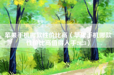 苹果手机哪款性价比高（苹果手机哪款性价比高值得入手2023）