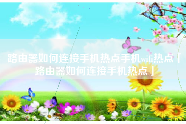 路由器如何连接手机热点手机wifi热点「路由器如何连接手机热点」