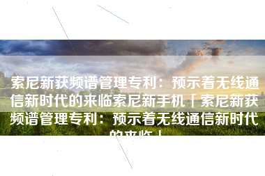 索尼新获频谱管理专利：预示着无线通信新时代的来临索尼新手机「索尼新获频谱管理专利：预示着无线通信新时代的来临」