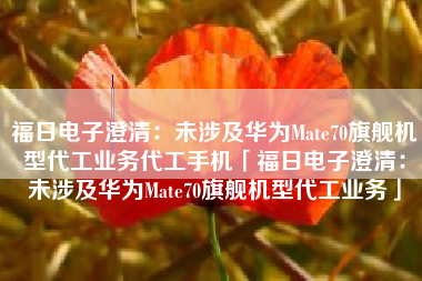 福日电子澄清：未涉及华为Mate70旗舰机型代工业务代工手机「福日电子澄清：未涉及华为Mate70旗舰机型代工业务」