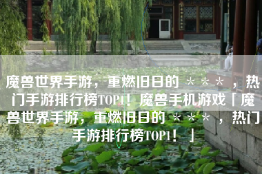 魔兽世界手游，重燃旧日的 ＊＊＊ ，热门手游排行榜TOP1！魔兽手机游戏「魔兽世界手游，重燃旧日的 ＊＊＊ ，热门手游排行榜TOP1！」