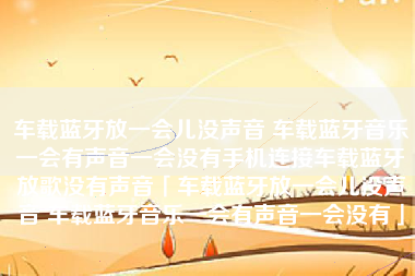 车载蓝牙放一会儿没声音 车载蓝牙音乐一会有声音一会没有手机连接车载蓝牙放歌没有声音「车载蓝牙放一会儿没声音 车载蓝牙音乐一会有声音一会没有」