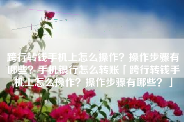 跨行转钱手机上怎么操作？操作步骤有哪些？手机银行怎么转账「跨行转钱手机上怎么操作？操作步骤有哪些？」