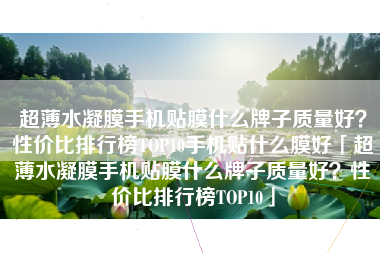 超薄水凝膜手机贴膜什么牌子质量好？性价比排行榜TOP10手机贴什么膜好「超薄水凝膜手机贴膜什么牌子质量好？性价比排行榜TOP10」