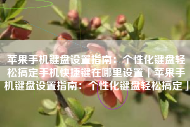 苹果手机键盘设置指南：个性化键盘轻松搞定手机快捷键在哪里设置「苹果手机键盘设置指南：个性化键盘轻松搞定」