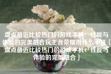 盘点最近比较热门的游戏手机：性能与体验的完美融合玩王者荣耀用什么手机「盘点最近比较热门的游戏手机：性能与体验的完美融合」
